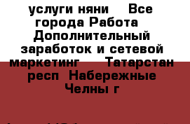 услуги няни  - Все города Работа » Дополнительный заработок и сетевой маркетинг   . Татарстан респ.,Набережные Челны г.